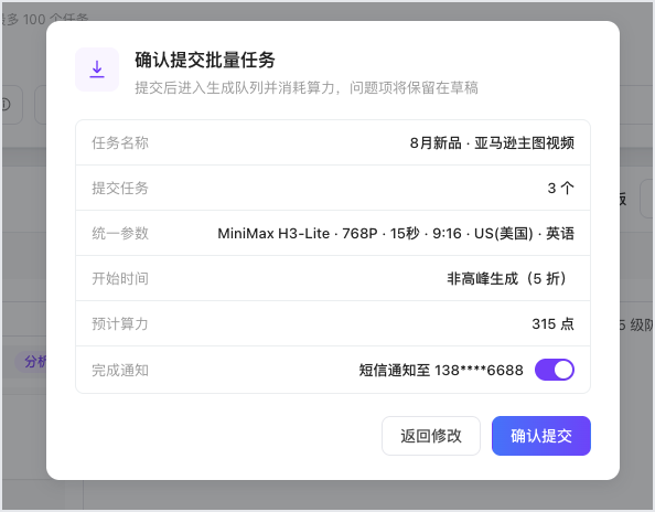 这张图是视频批量生成流程中的提交前确认弹窗,为非高峰生成的确认界面。弹窗显示待提交的批量任务信息,任务名称为“8月新品·亚马逊主图视频”,提交任务共3个,统一参数为MiniMax H3-Lite、768P、15秒、9:16、美区英语,开始时间选择了非高峰生成,可享5折优惠,预计算力为315点,完成通知开启为短信推送至138****6688。弹窗底部设有“返回修改”和“确认提交”两个操作按钮,用户核对信息后可选择对应操作,该界面对应文档中提交前最后确认的流程,用于让用户核对任务的相关参数与优惠信息。