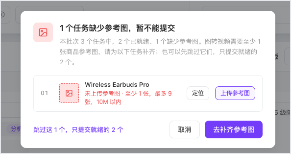 图片展示的是视频批量生成中“有任务缺少参考图”时的提交拦截与处理入口。弹窗显示“1个任务缺少参考图,暂不能提交”,并说明本批次3个任务中2个已就绪、1个缺少参考图,图转视频需至少1张商品参考图。任务“Wireless Earbuds Pro”未上传参考图,提示可上传1 - 9张,10M以内,有“定位”“上传参考图”“跳过这1个,只提交就绪的2个”“取消”“去补齐参考图”等操作选项。该图片与上下文紧密相关,直观呈现了缺少参考图任务的提交拦截情况及处理方式。